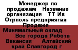 Менеджер по продажам › Название организации ­ ТТ-Ив › Отрасль предприятия ­ Продажи › Минимальный оклад ­ 70 000 - Все города Работа » Вакансии   . Алтайский край,Славгород г.